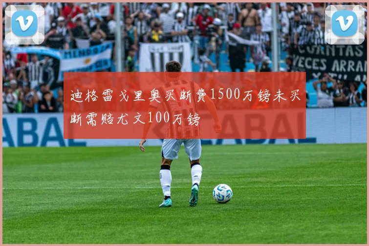 迪格雷戈里奥买断费1500万镑未买断需赔尤文100万镑