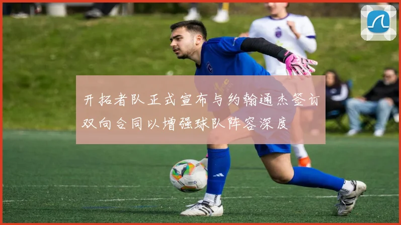 开拓者队正式宣布与约翰通杰签订双向合同以增强球队阵容深度