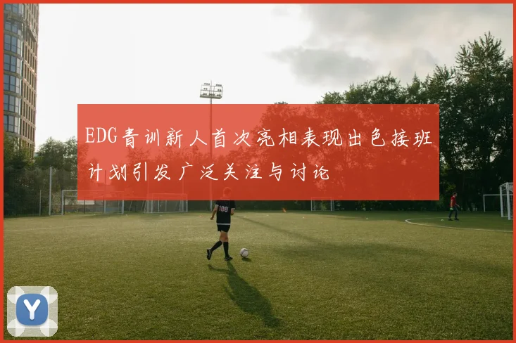 EDG青训新人首次亮相表现出色接班计划引发广泛关注与讨论