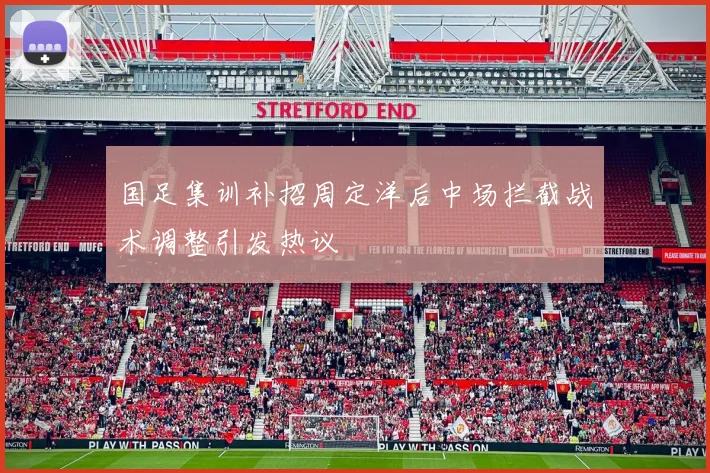 国足集训补招周定洋后中场拦截战术调整引发热议