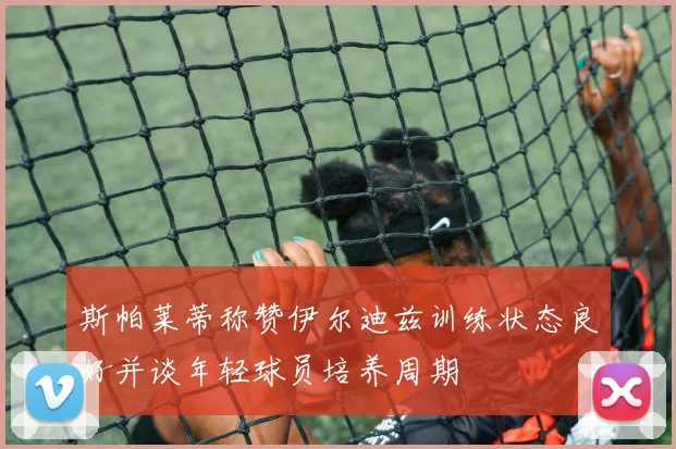 斯帕莱蒂称赞伊尔迪兹训练状态良好并谈年轻球员培养周期