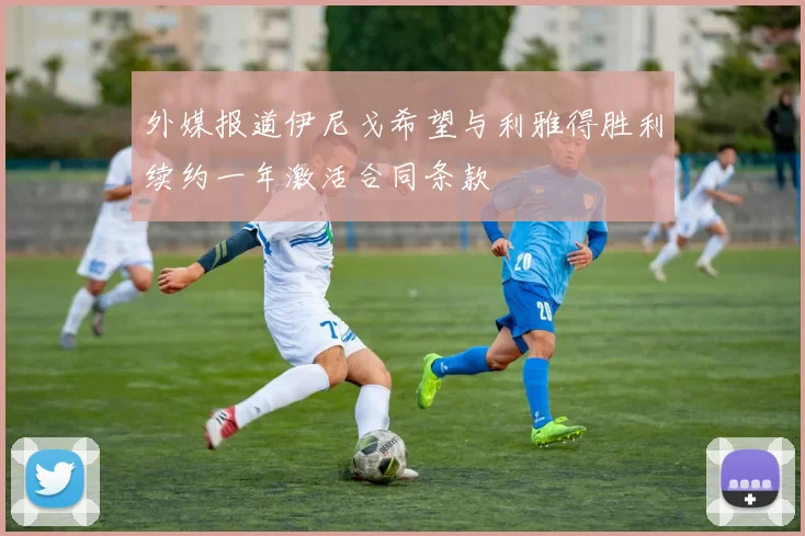 外媒报道伊尼戈希望与利雅得胜利续约一年激活合同条款