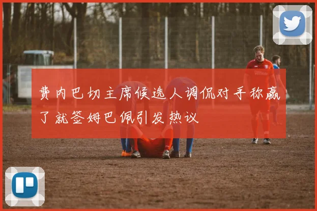 费内巴切主席候选人调侃对手称赢了就签姆巴佩引发热议