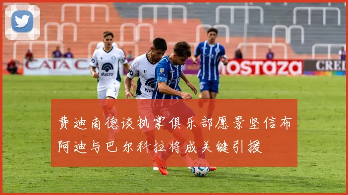 费迪南德谈执掌俱乐部愿景坚信布阿迪与巴尔科拉将成关键引援