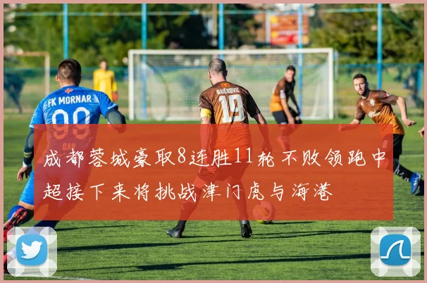 成都蓉城豪取8连胜11轮不败领跑中超接下来将挑战津门虎与海港