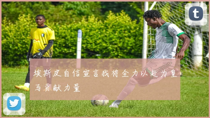 埃斯皮自信宣言我将全力以赴为皇马贡献力量