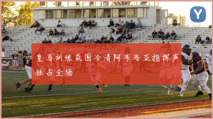 皇马训练氛围冷清阿韦洛亚指挥声独占全场