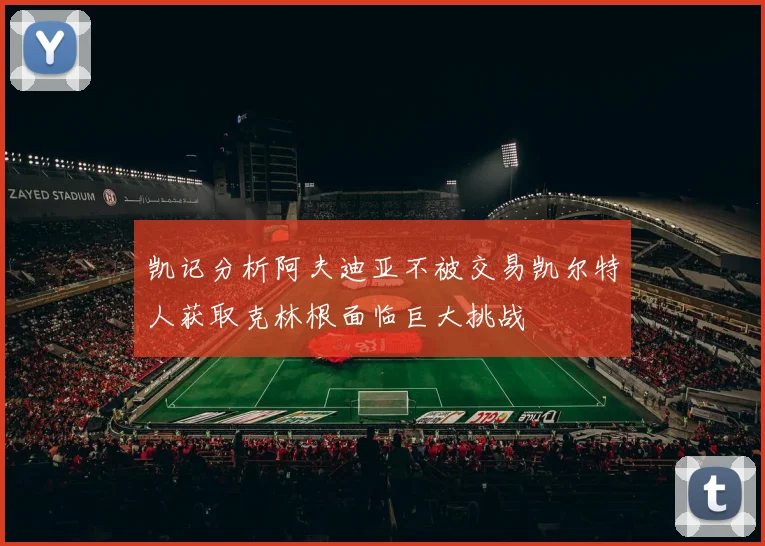 凯记分析阿夫迪亚不被交易凯尔特人获取克林根面临巨大挑战