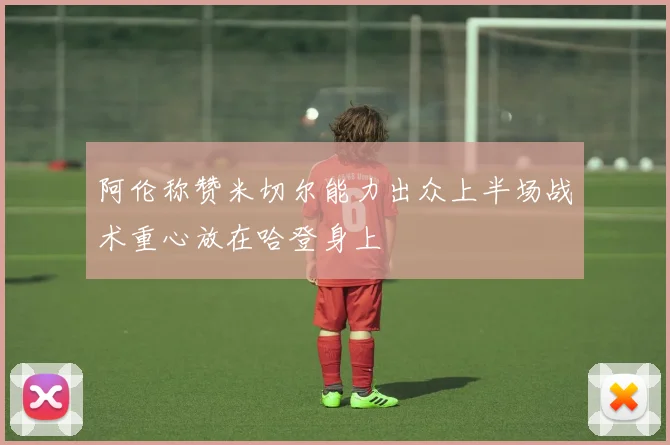 阿伦称赞米切尔能力出众上半场战术重心放在哈登身上