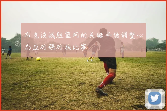 布克谈战胜篮网的关键半场调整心态应对强对抗比赛