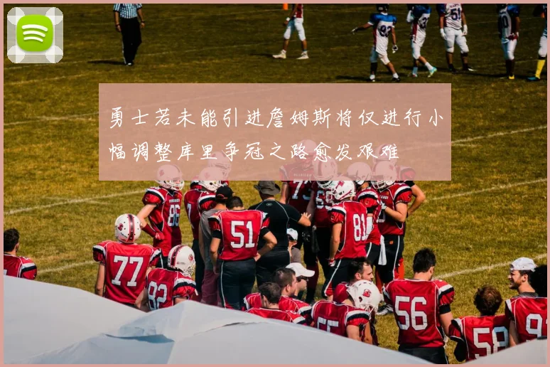 勇士若未能引进詹姆斯将仅进行小幅调整库里争冠之路愈发艰难