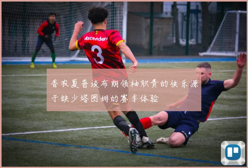 香农夏普谈布朗领袖职责的快乐源于缺少塔图姆的赛季体验