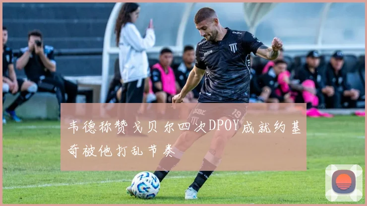 韦德称赞戈贝尔四次DPOY成就约基奇被他打乱节奏