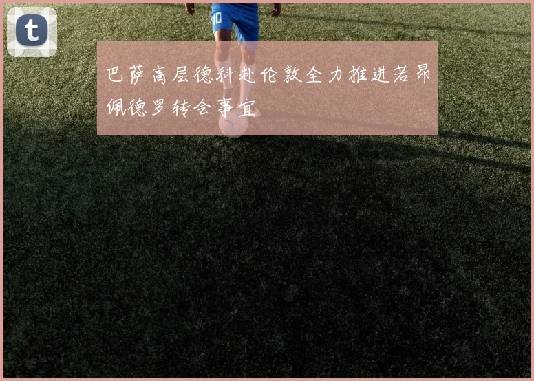 巴萨高层德科赴伦敦全力推进若昂佩德罗转会事宜