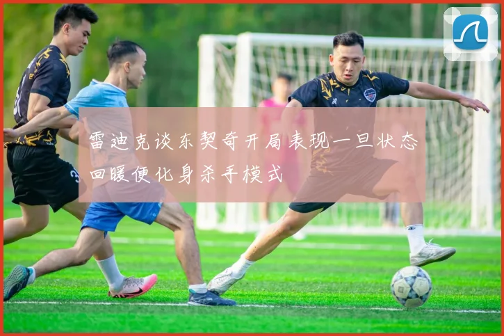 雷迪克谈东契奇开局表现一旦状态回暖便化身杀手模式