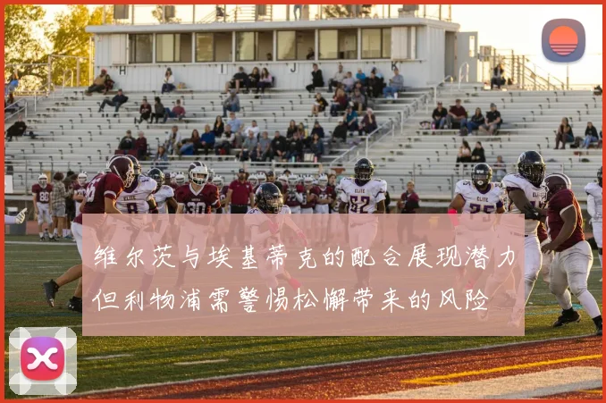 维尔茨与埃基蒂克的配合展现潜力但利物浦需警惕松懈带来的风险