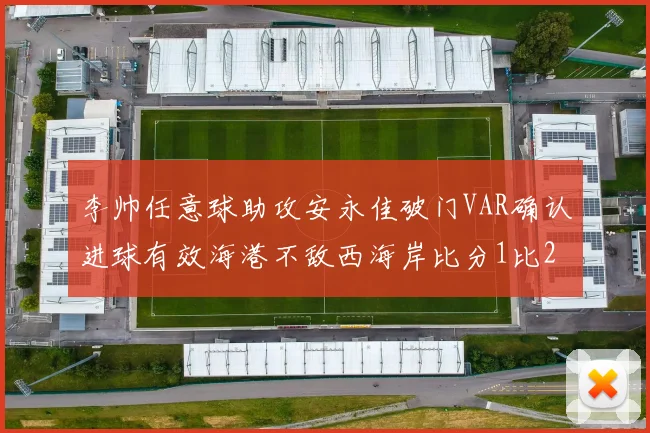 李帅任意球助攻安永佳破门VAR确认进球有效海港不敌西海岸比分1比2