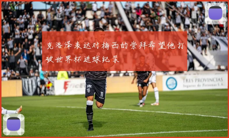 克洛泽表达对梅西的崇拜希望他打破世界杯进球纪录