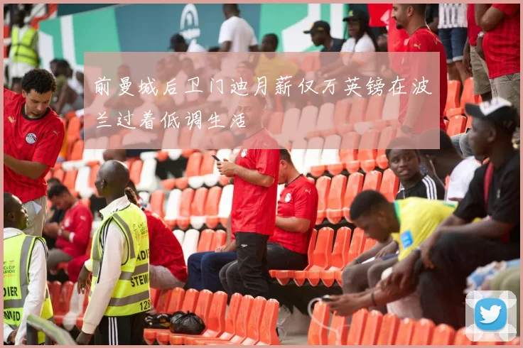 前曼城后卫门迪月薪仅万英镑在波兰过着低调生活