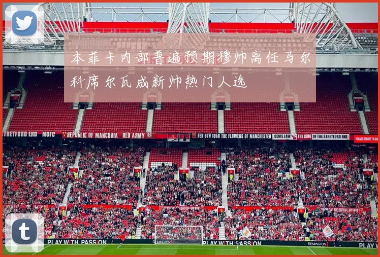 本菲卡内部普遍预期穆帅离任马尔科席尔瓦成新帅热门人选