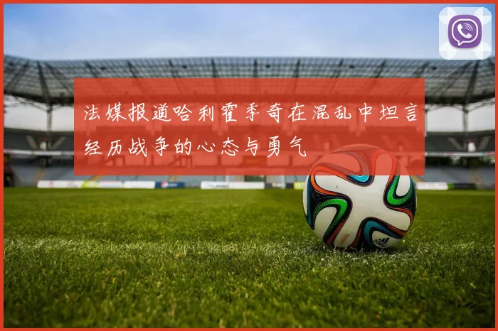 法媒报道哈利霍季奇在混乱中坦言经历战争的心态与勇气