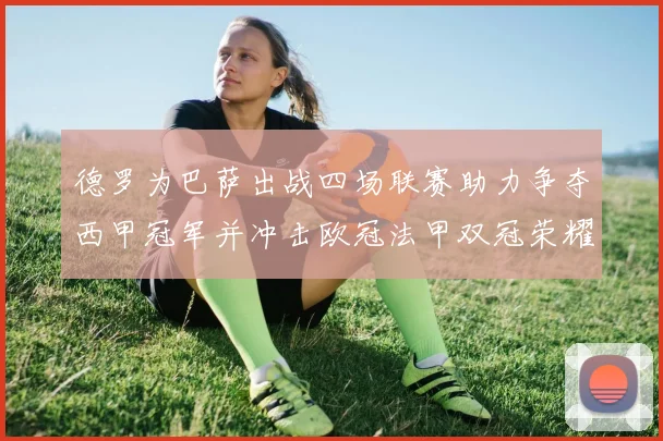 德罗为巴萨出战四场联赛助力争夺西甲冠军并冲击欧冠法甲双冠荣耀