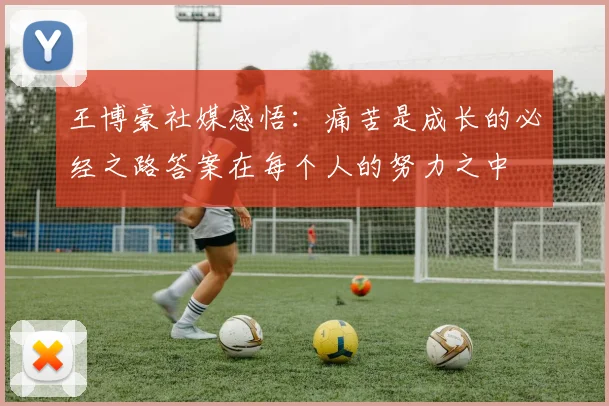 王博豪社媒感悟：痛苦是成长的必经之路答案在每个人的努力之中