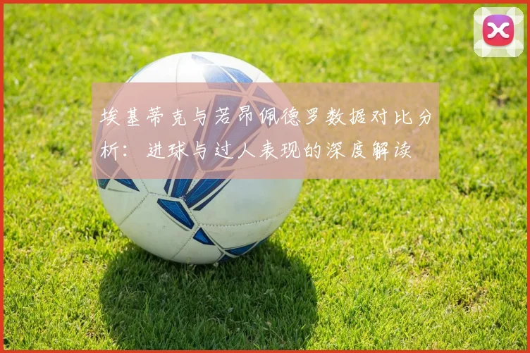 埃基蒂克与若昂佩德罗数据对比分析：进球与过人表现的深度解读