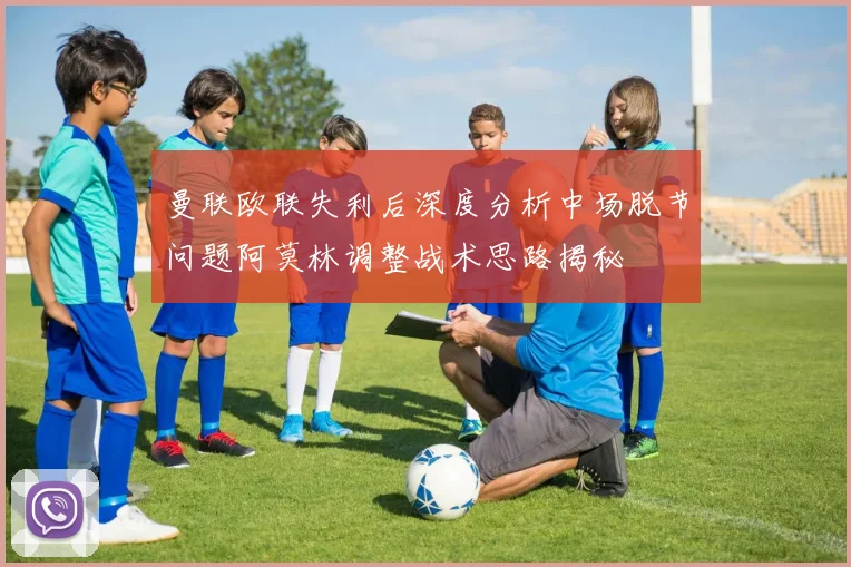 曼联欧联失利后深度分析中场脱节问题阿莫林调整战术思路揭秘
