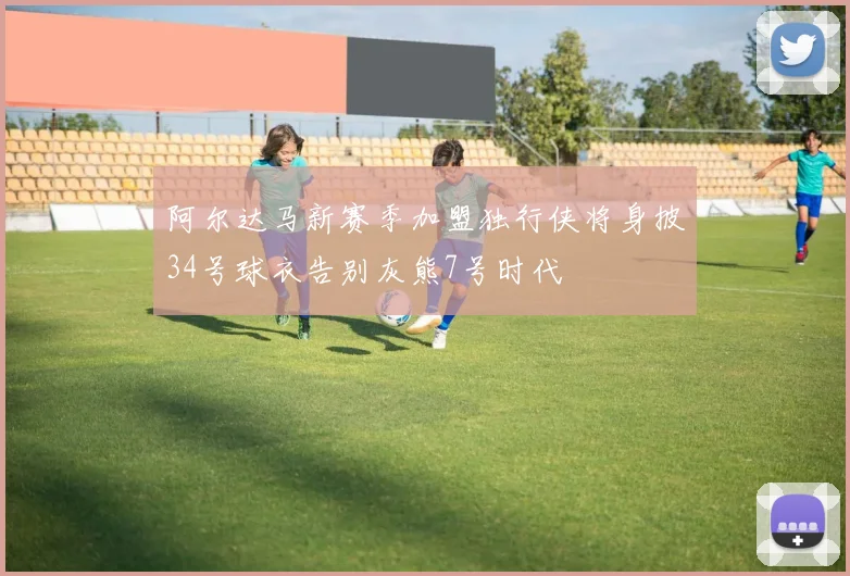 阿尔达马新赛季加盟独行侠将身披34号球衣告别灰熊7号时代