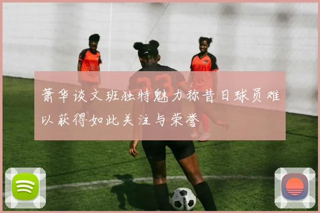 萧华谈文班独特魅力称昔日球员难以获得如此关注与荣誉