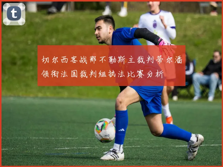 切尔西客战那不勒斯主裁判蒂尔潘领衔法国裁判组执法比赛分析